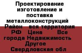 Проектирование,изготовление и поставка металлоконструкций › Район ­ вся территория РФ › Цена ­ 1 - Все города Недвижимость » Другое   . Свердловская обл.